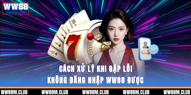 Cách xử lý khi gặp lỗi không đăng nhập WW88 được