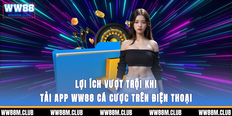 Lợi ích vượt trội khi tải app WW88 cá cược trên điện thoại