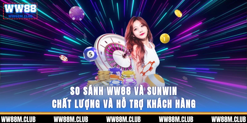 So sánh WW88 và SUNWIN - Chất lượng và hỗ trợ khách hàng