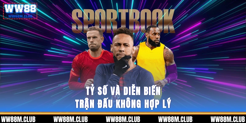 Tỷ số và diễn biến trận đấu không hợp lý